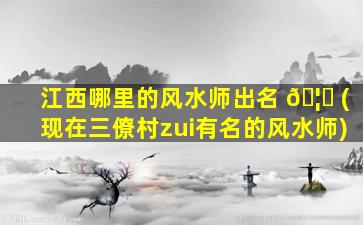 江西哪里的风水师出名 🦆 (现在三僚村zui
有名的风水师)